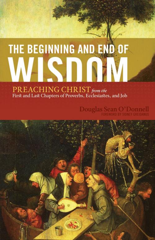 Cover of the book The Beginning and End of Wisdom (Foreword by Sidney Greidanus): Preaching Christ from the First and Last Chapters of Proverbs, Ecclesiastes, and Job by Douglas Sean O'Donnell, Crossway