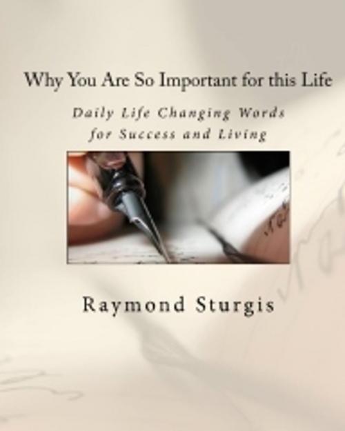 Cover of the book Why You Are So Important for this Life: Daily Life Changing Words for Success and Living by Raymond Sturgis, Raymond Sturgis