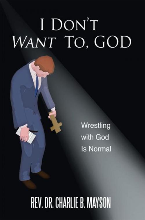 Cover of the book I Don’T Want To, God by Rev. Dr. Charlie B. Mayson, AuthorHouse