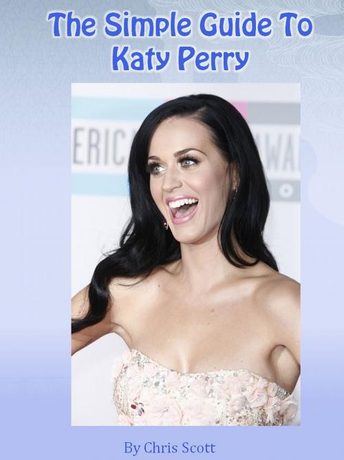 Cover of the book The Simple Guide To Katy Perry by Chris Scott, Chris Scott