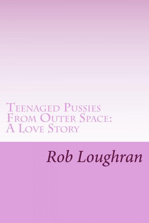 Cover of the book Teenaged Pussies From Outer Space: A Love Story by Rob Loughran, Rob Loughran