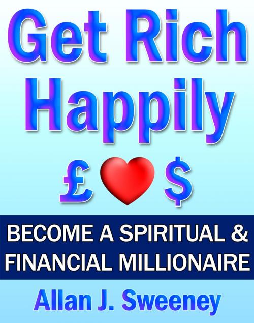 Cover of the book Get Rich Happily: Become a Spiritual & Financial Millionaire by Allan J. Sweeney, Allan J. Sweeney