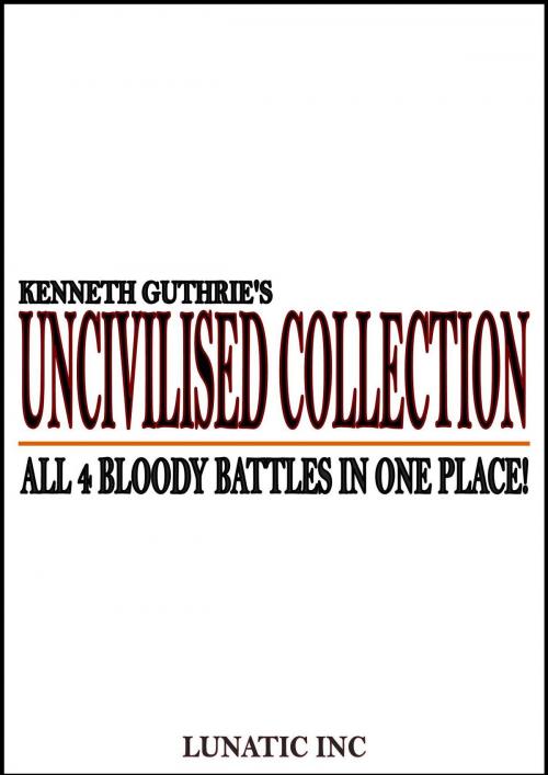 Cover of the book Uncivilised Collection: Bloody boxing at its limit! by Kenneth Guthrie, Lunatic Ink Publishing