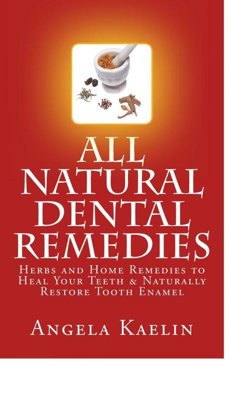 Cover of the book All Natural Dental Remedies: Herbs and Home Remedies to Heal Your Teeth & Naturally Restore Tooth Enamel by Angela Kaelin, Angela Kaelin