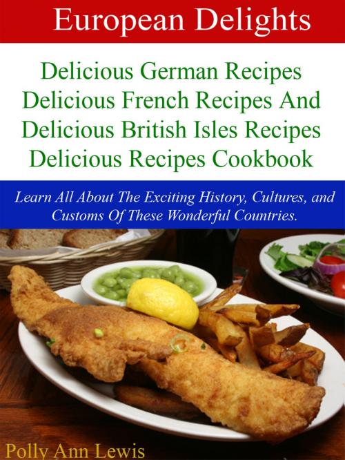 Cover of the book European Delights Delicious German Recipes, Delicious French Recipes And Delicious British Isles Recipes Delicious Recipes Cookbook by Polly Ann Lewis, Polly Ann Lewis