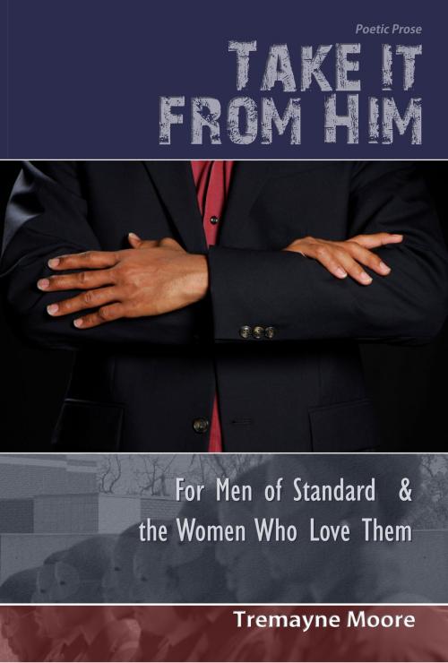 Cover of the book Take It From Him: For Men of Standard & The Women Who Love Them by Tremayne Moore, Tremayne Moore
