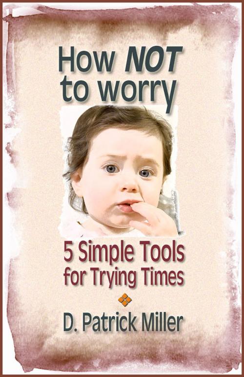 Cover of the book How NOT to worry: 5 Simple Tools for Trying Times by D. Patrick Miller, D. Patrick Miller