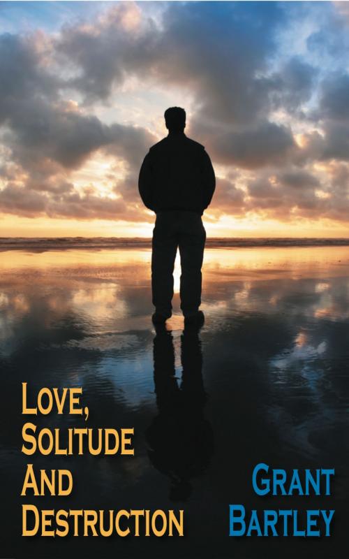 Cover of the book Love, Solitude And Destruction by Grant Bartley, Grant Bartley