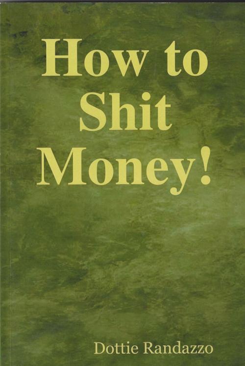 Cover of the book How to Shit Money! by Dottie Randazzo, Dottie Randazzo