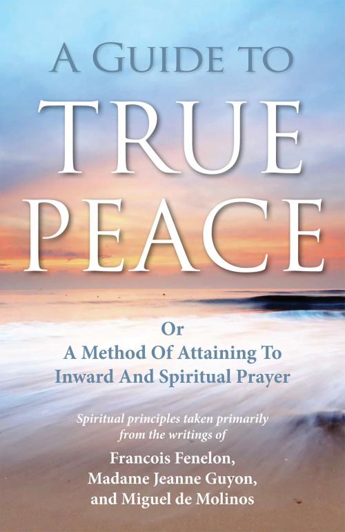 Cover of the book A Guide to True Peace: A Method of Attaining to Inward and Spiritual Prayer by Jeanne Guyon, Francois Fenelon, Miguel Molinos, Kingsley Press