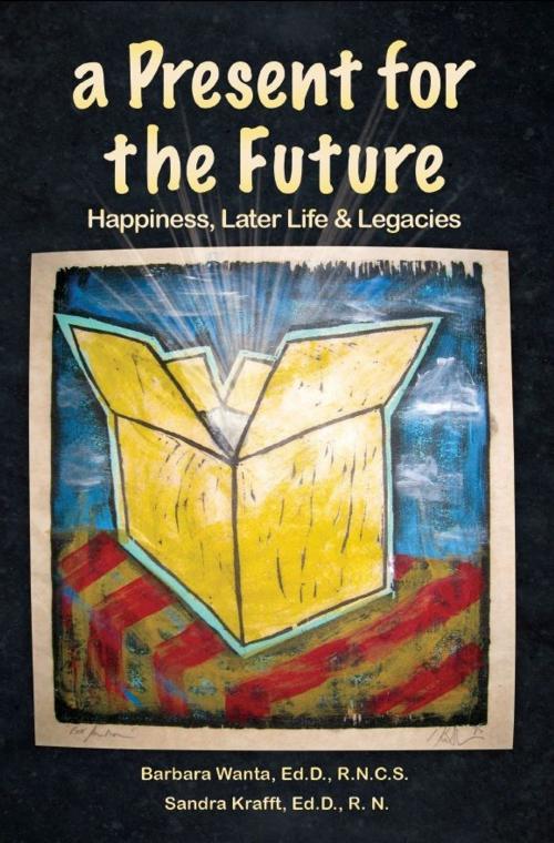 Cover of the book A Present for the Future: Happiness, Later Life & Legacies by Barbara Wanta Ed.D. R.N.C.S., Sandra Krafft Ed.D. R.N., Mill City Press