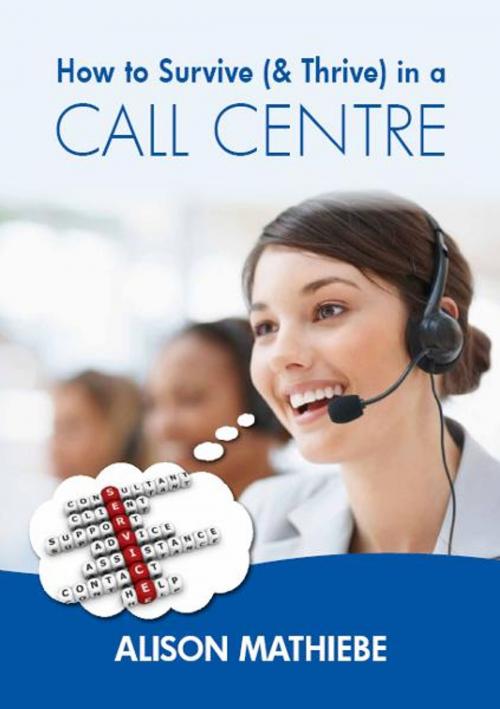 Cover of the book How to Survive (& Thrive) in a Call Centre by Alison Mathiebe, Alison Mathiebe