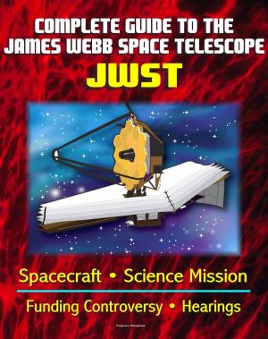 Cover of Complete Guide to NASA's James Webb Space Telescope (JWST) Project - Spacecraft, Instruments and Mirror, Science, Infrared Astronomy, GAO and Independent Review Reports, Congressional Hearings