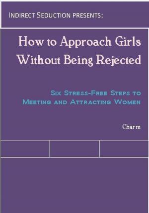 Cover of the book How to Approach Girls Without Being Rejected: Six Stress-Free Steps to Meeting and Attracting Women by Emma Darcy