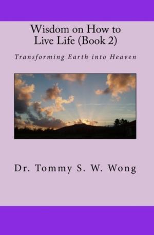 Cover of the book Wisdom on How to Live Life (Book 2): Transforming Earth into Heaven by Tommy S. W. Wong