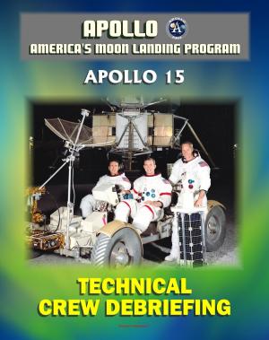 Cover of the book Apollo and America's Moon Landing Program: Apollo 15 Technical Crew Debriefing with Unique Observations about the Fourth Lunar Landing - Astronauts Scott, Irwin, Worden by Progressive Management