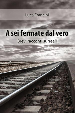 Cover of the book A Sei Fermate dal Vero. Brevi Racconti Surreali by Kimberly Marcela