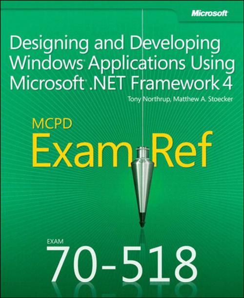 Cover of the book Exam Ref 70-518 Designing and Developing Windows Applications Using Microsoft .NET Framework 4 (MCPD) by Matthew Stoecker, Tony Northrup, Pearson Education
