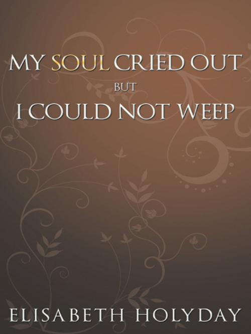 Cover of the book My Soul Cried Out...But I Could Not Weep by Elisabeth Holyday, AuthorHouse