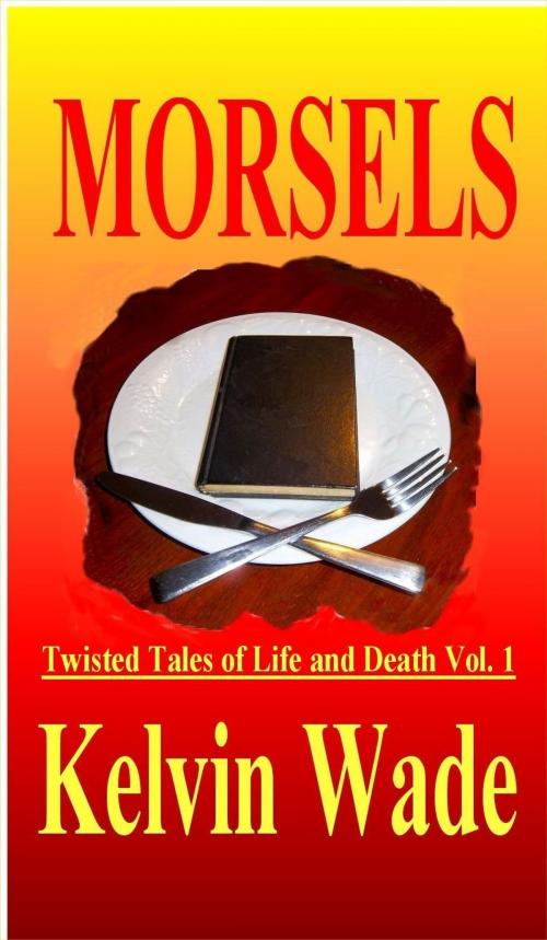 Cover of the book MORSELS Twisted Tales of Life and Death Vol. 1 by Kelvin Wade, Kelvin Wade