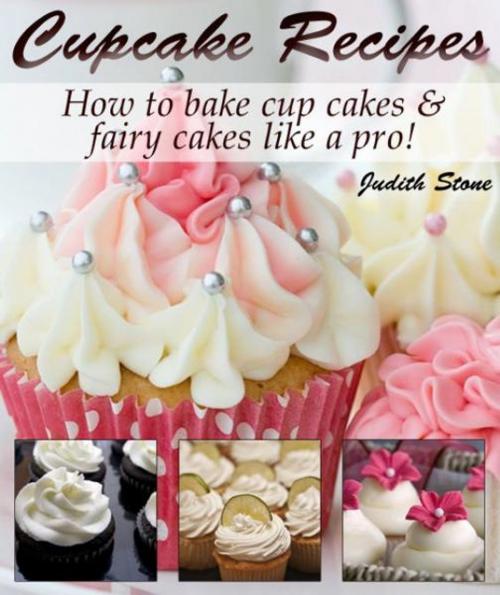 Cover of the book Cupcake Recipes - How to bake cup cakes and fairy cakes Like A Pro by Judith Stone, Billy Deakin