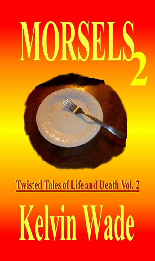 Cover of the book MORSELS Twisted Tales of Life and Death Vol. 2 by Kelvin Wade, Kelvin Wade