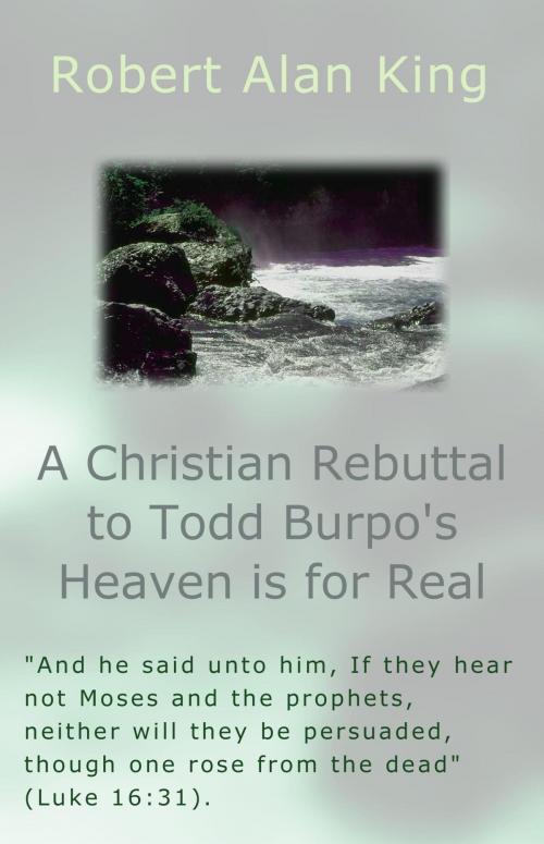 Cover of the book A Christian Rebuttal to Todd Burpo's Heaven is for Real by Robert Alan King, Robert Alan King
