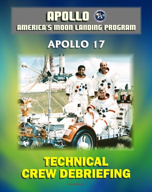 Cover of the book Apollo and America's Moon Landing Program: Apollo 17 Technical Crew Debriefing with Unique Observations about the Final Lunar Mission - Astronauts Cernan, Schmitt, and Evans by Progressive Management, Progressive Management