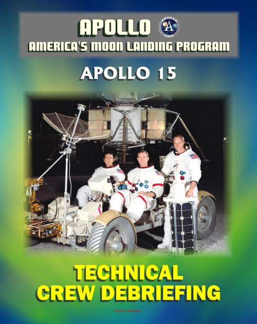 Cover of the book Apollo and America's Moon Landing Program: Apollo 15 Technical Crew Debriefing with Unique Observations about the Fourth Lunar Landing - Astronauts Scott, Irwin, Worden by Progressive Management, Progressive Management