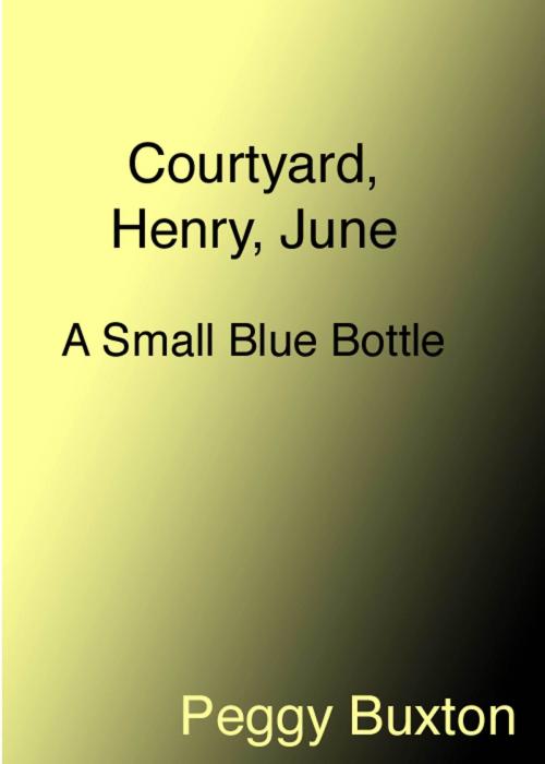 Cover of the book Courtyard, Henry, June, A Small Blue Bottle by Peggy Buxton, Peggy Buxton