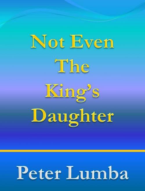 Cover of the book Not Even The King's Daughter by Peter Lumba, Peter Lumba