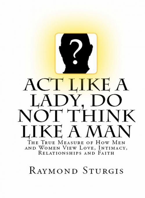 Cover of the book Act Like A Lady, DO NOT Think Like A Man: The True Measure of How Men and Women View Love, Intimacy, Relationships and Faith by Raymond Sturgis, Raymond Sturgis