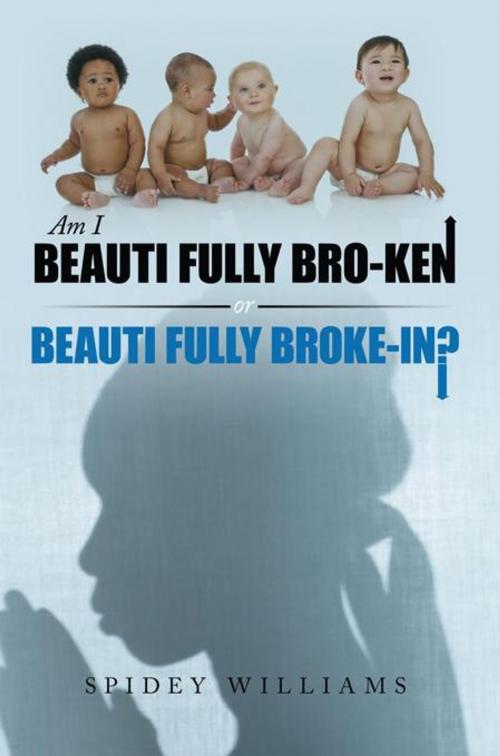 Cover of the book Am I Beauti Fully Bro-Ken or Beauti Fully Broke-In? by Spidey Williams, AuthorHouse