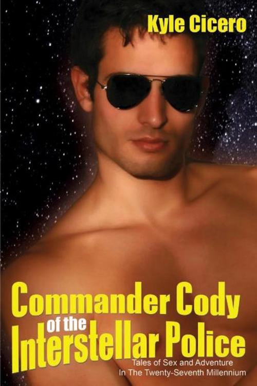 Cover of the book Commander Cody of the Interstellar Police: Tales of Sex and Adventure in the Twenty-Seventh Millennium by Kyle Cicero, The Nazca Plains Corporation