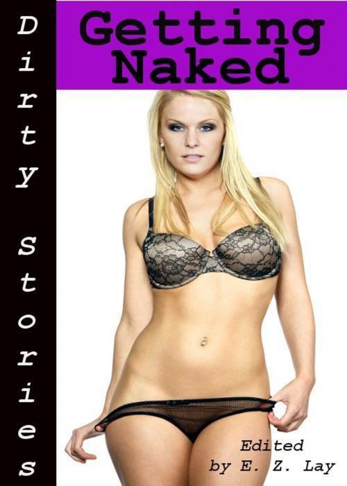 Cover of the book Dirty Stories: Getting Naked, Erotic Tales by E. Z. Lay, Tales of Flesh Press