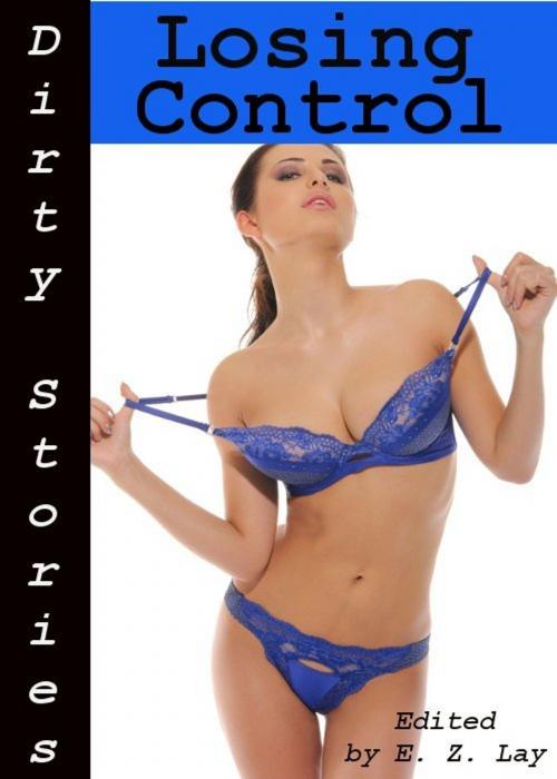 Cover of the book Dirty Stories: Losing Control, Erotic Tales by E. Z. Lay, Tales of Flesh Press