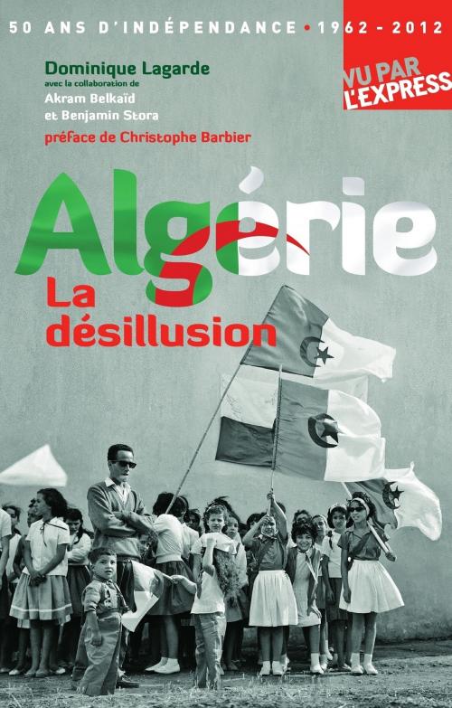 Cover of the book Algérie, la désillusion by Benjamin Stora, Dominique Lagarde, Akram Belkaid, Christophe Barbier, Groupe Express
