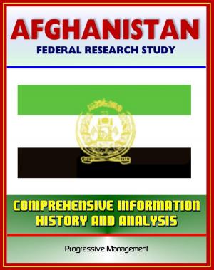 Cover of the book Afghanistan: Federal Research Study and Country Profile with Comprehensive Information, History, and Analysis - Taliban, War, Terrorism, History, Politics, Economy by Progressive Management