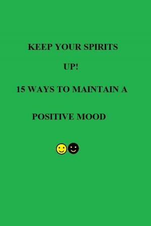 Book cover of Keep Your Spirits UP! 15 Ways to Maintain a Positive Mood
