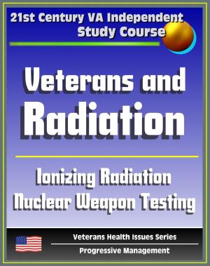 Cover of the book 21st Century VA Independent Study Course: Veterans and Radiation, Ionizing Radiation, External and Internal Radiation, Depleted Uranium (DU), Nuclear Weapon Testing, Hiroshima and Nagasaki by Progressive Management