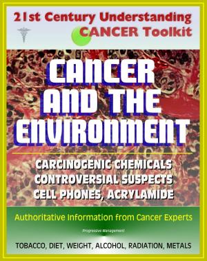 Cover of the book 21st Century Understanding Cancer Toolkit: Cancer and the Environment - Carcinogenic Chemicals, Other Causes, Controversial Suspects (Cell Phones, Meat Chemicals, Acrylamide, Artificial Sweeteners) by Progressive Management