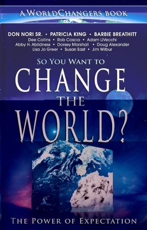 Cover of the book So You Want to Change the World?: The Power of Expectation by Don Nori, Patricia King, Abby H. Abildness, Adam Li Vecchi, Dorsey Marshall, Susan East, Lisa Jo Greer, Doug Alexander, Barbie Breathitt, Jim Wilbur, Rob Corscia, Destiny Image, Inc.
