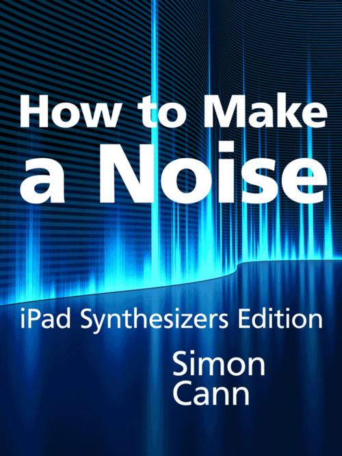 Cover of the book How to Make a Noise: iPad Synthesizers Edition by Simon Cann, Coombe Hill Publishing