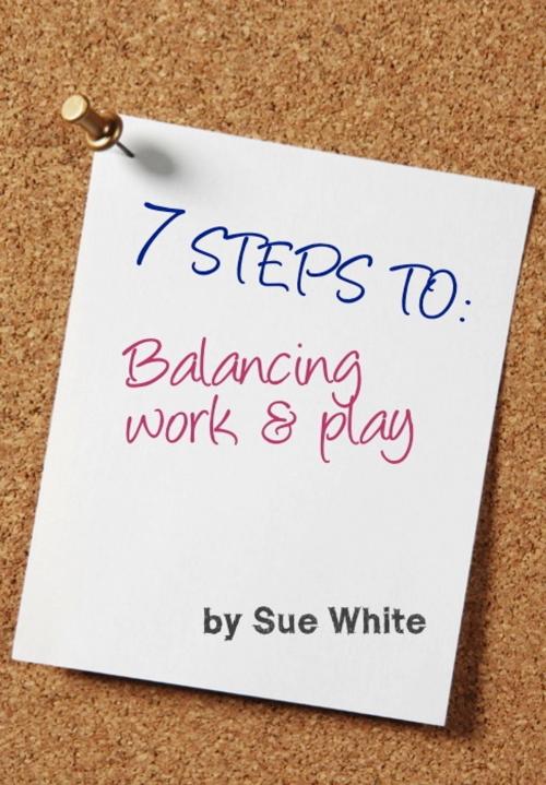 Cover of the book 7 STEPS TO: Balancing work and play by Sue White, Sue White