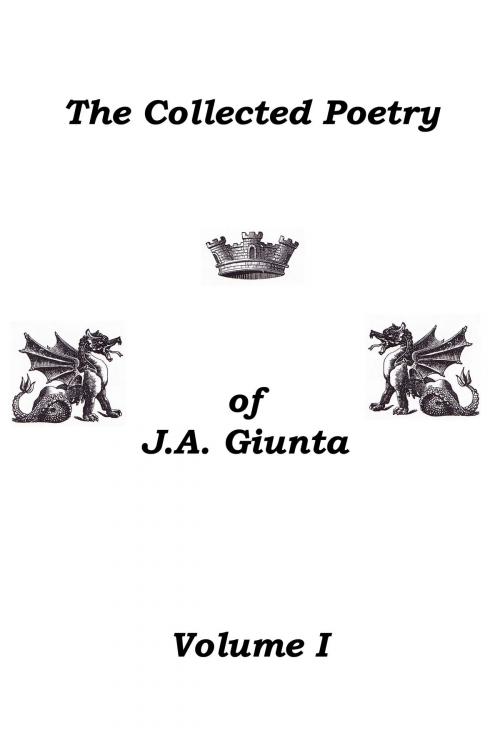 Cover of the book The Collected Poetry Of J.A. Giunta, Volume I by J.A. Giunta, Brick Cave Media