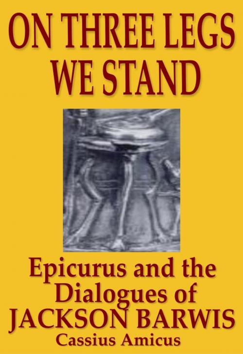 Cover of the book On Three Legs We Stand: Epicurus and The Dialogues of Jackson Barwis by Cassius Amicus, Cassius Amicus
