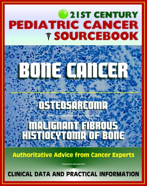 Cover of the book 21st Century Pediatric Cancer Sourcebook: Childhood Bone Cancer - Osteosarcoma and Malignant Fibrous Histiocytoma (MFH) of Bone - Clinical Data, Practical Information for Patients, Physicians by Progressive Management, Progressive Management