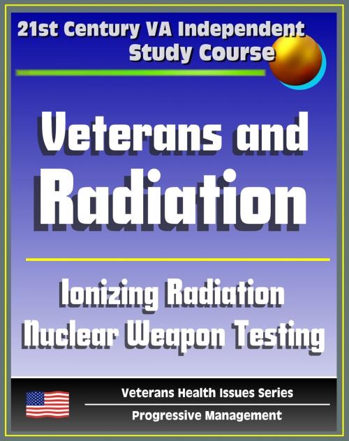 Cover of the book 21st Century VA Independent Study Course: Veterans and Radiation, Ionizing Radiation, External and Internal Radiation, Depleted Uranium (DU), Nuclear Weapon Testing, Hiroshima and Nagasaki by Progressive Management, Progressive Management