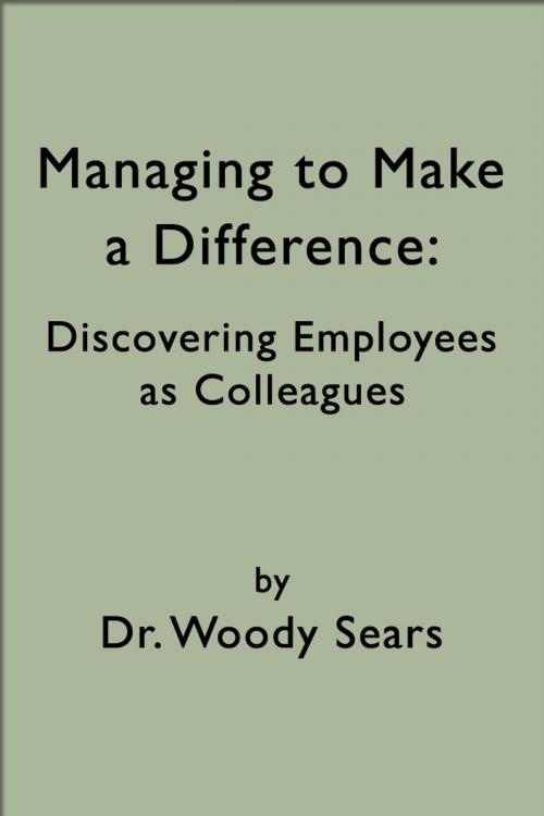 Cover of the book Managing to Make a Difference: Discovering Employees as Colleagues by Woodrow Sears, Woodrow Sears
