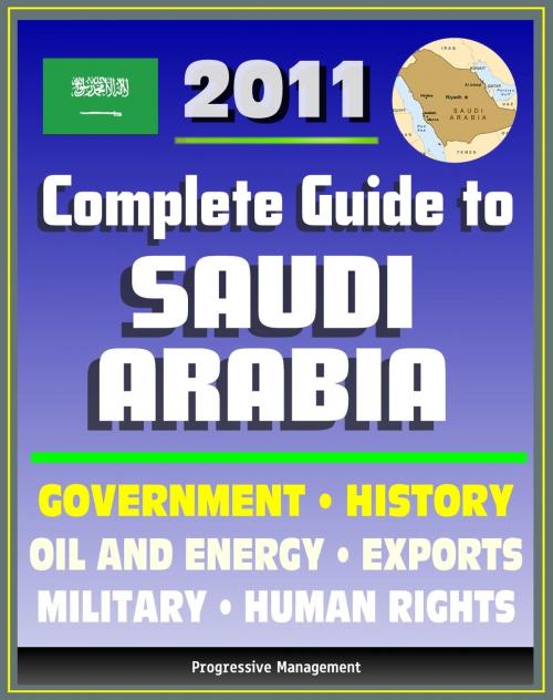 Cover of the book 2011 Complete Guide to Saudi Arabia: Oil and Energy, King Abdullah, Military, Human and Religious Rights, Islam, Mecca and Medina, History, Trade, Economy - Authoritative Coverage by Progressive Management, Progressive Management
